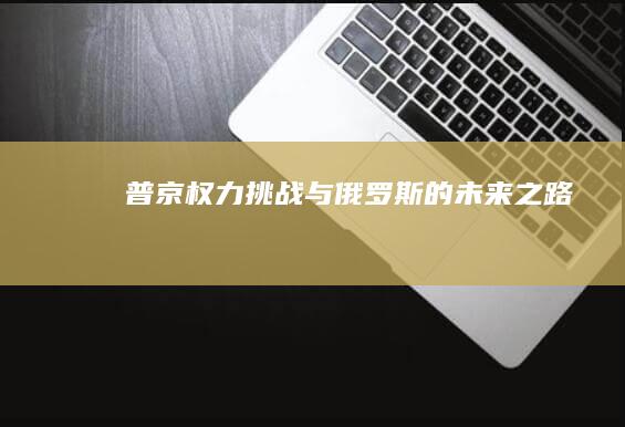 普京：权力、挑战与俄罗斯的未来之路