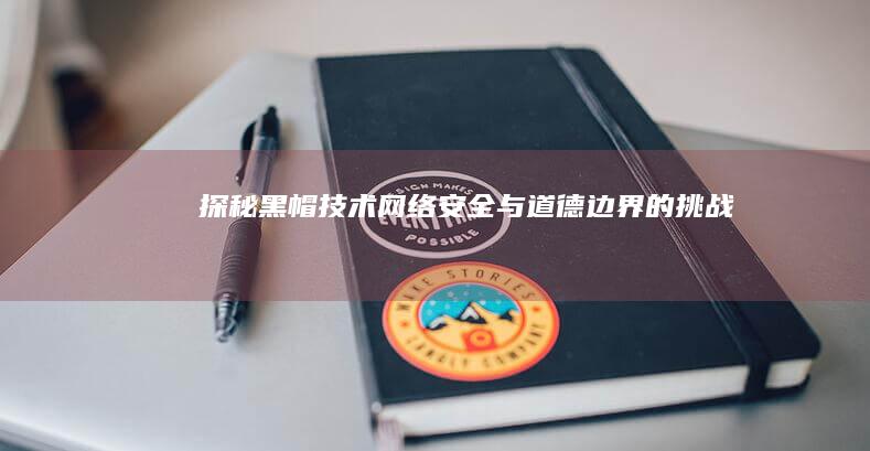 探秘黑帽技术：网络安全与道德边界的挑战